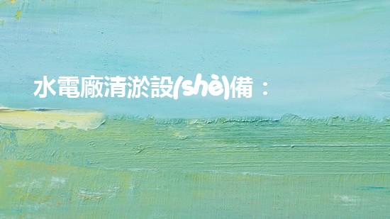 水電廠清淤設(shè)備：突破技術(shù)壁壘，革新工藝，提升效能！
